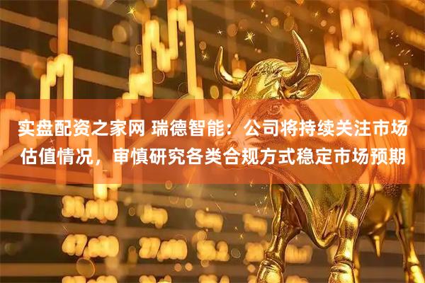 实盘配资之家网 瑞德智能：公司将持续关注市场估值情况，审慎研究各类合规方式稳定市场预期