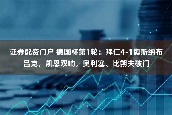 证券配资门户 德国杯第1轮：拜仁4-1奥斯纳布吕克，凯恩双响，奥利塞、比朔夫破门
