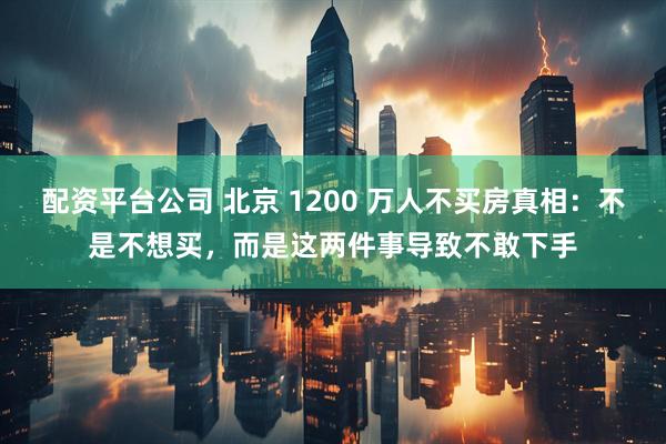 配资平台公司 北京 1200 万人不买房真相：不是不想买，而是这两件事导致不敢下手