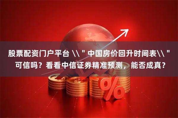 股票配资门户平台 \＂中国房价回升时间表\＂ 可信吗？看看中信证券精准预测，能否成真？